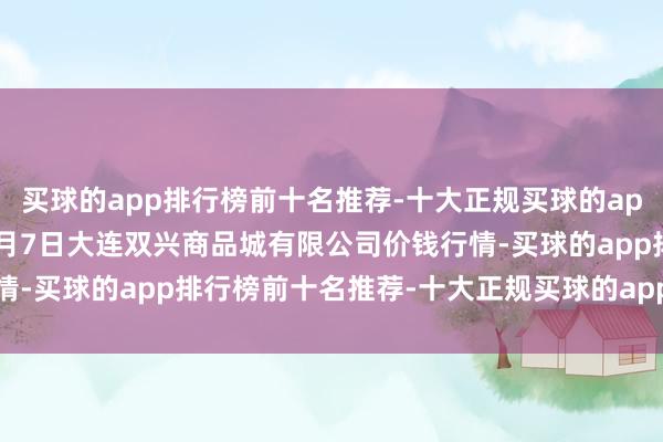 买球的app排行榜前十名推荐-十大正规买球的app排行榜推荐2025年1月7日大连双兴商品城有限公司价钱行情-买球的app排行榜前十名推荐-十大正规买球的app排行榜推荐