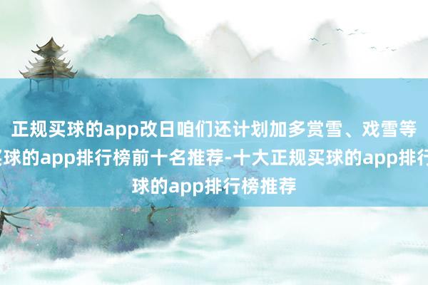 正规买球的app改日咱们还计划加多赏雪、戏雪等形貌-买球的app排行榜前十名推荐-十大正规买球的app排行榜推荐