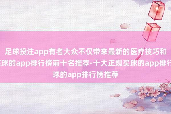 足球投注app有名大众不仅带来最新的医疗技巧和理念-买球的app排行榜前十名推荐-十大正规买球的app排行榜推荐