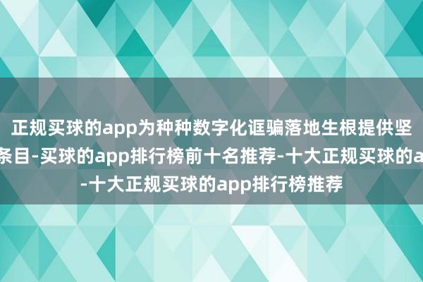 正规买球的app为种种数字化诓骗落地生根提供坚实可靠的基础条目-买球的app排行榜前十名推荐-十大正规买球的app排行榜推荐