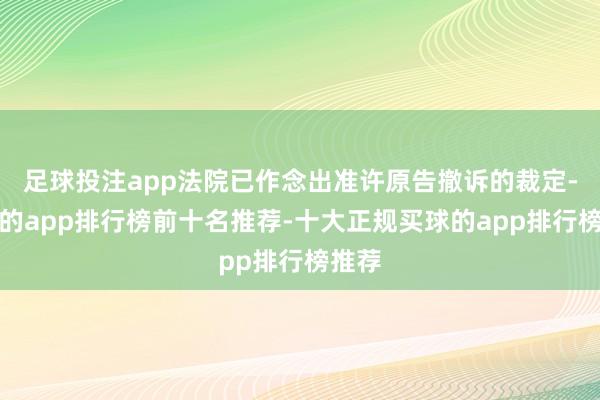 足球投注app法院已作念出准许原告撤诉的裁定-买球的app排行榜前十名推荐-十大正规买球的app排行榜推荐