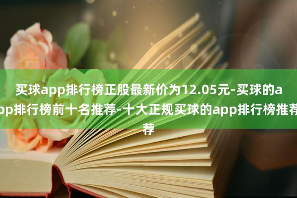 买球app排行榜正股最新价为12.05元-买球的app排行榜前十名推荐-十大正规买球的app排行榜推荐