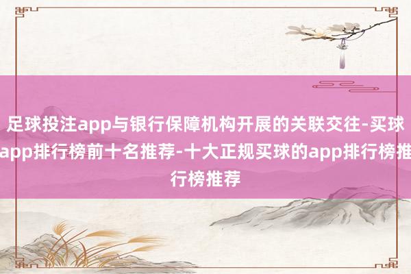 足球投注app与银行保障机构开展的关联交往-买球的app排行榜前十名推荐-十大正规买球的app排行榜推荐