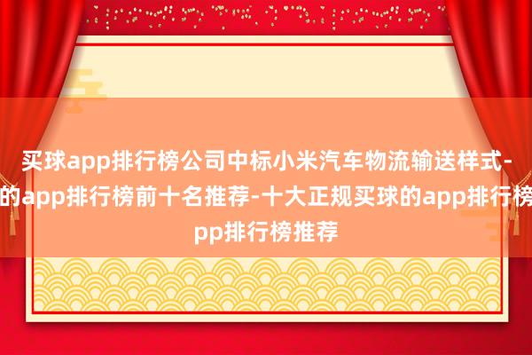买球app排行榜公司中标小米汽车物流输送样式-买球的app排行榜前十名推荐-十大正规买球的app排行榜推荐