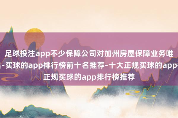 足球投注app不少保障公司对加州房屋保障业务唯恐避之不足-买球的app排行榜前十名推荐-十大正规买球的app排行榜推荐