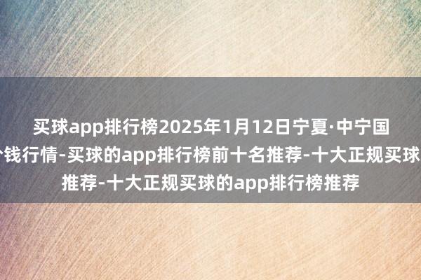 买球app排行榜2025年1月12日宁夏·中宁国外枸杞交游中心价钱行情-买球的app排行榜前十名推荐-十大正规买球的app排行榜推荐