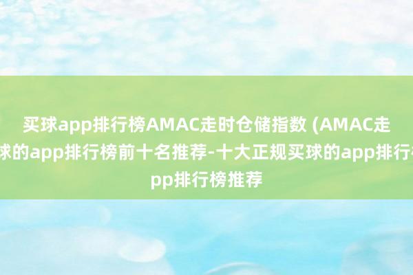 买球app排行榜AMAC走时仓储指数 (AMAC走时-买球的app排行榜前十名推荐-十大正规买球的app排行榜推荐