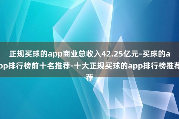 正规买球的app商业总收入42.25亿元-买球的app排行榜前十名推荐-十大正规买球的app排行榜推荐