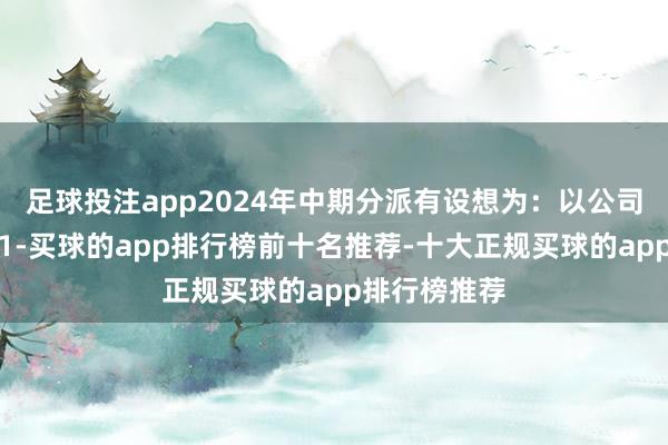 足球投注app2024年中期分派有设想为：以公司现存总股本1-买球的app排行榜前十名推荐-十大正规买球的app排行榜推荐