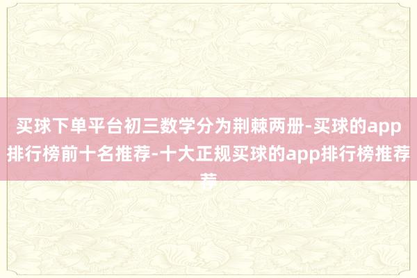 买球下单平台初三数学分为荆棘两册-买球的app排行榜前十名推荐-十大正规买球的app排行榜推荐