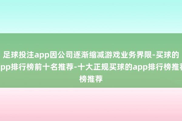 足球投注app因公司逐渐缩减游戏业务界限-买球的app排行榜前十名推荐-十大正规买球的app排行榜推荐