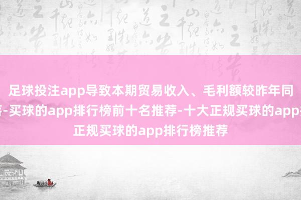 足球投注app导致本期贸易收入、毛利额较昨年同期有所着落-买球的app排行榜前十名推荐-十大正规买球的app排行榜推荐