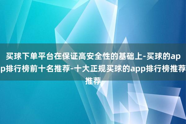 买球下单平台在保证高安全性的基础上-买球的app排行榜前十名推荐-十大正规买球的app排行榜推荐
