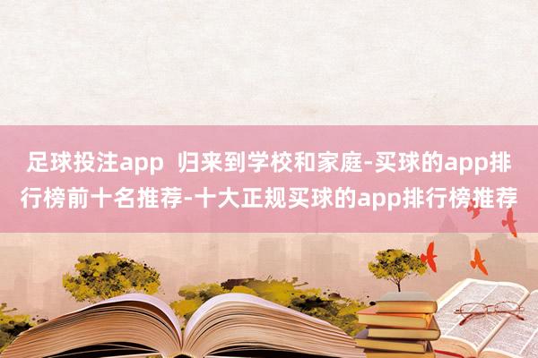 足球投注app  归来到学校和家庭-买球的app排行榜前十名推荐-十大正规买球的app排行榜推荐