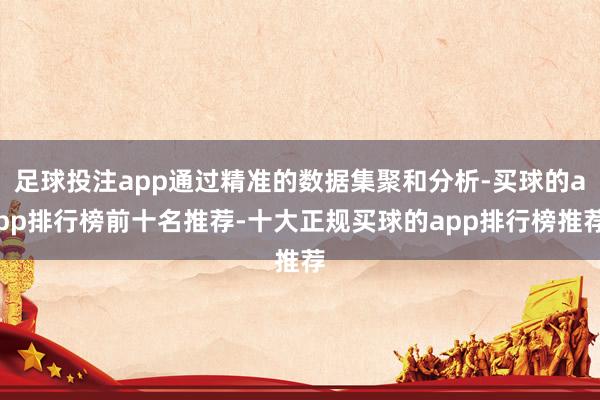 足球投注app通过精准的数据集聚和分析-买球的app排行榜前十名推荐-十大正规买球的app排行榜推荐