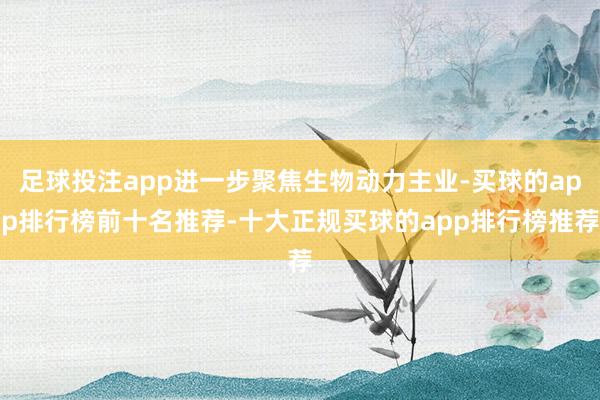 足球投注app进一步聚焦生物动力主业-买球的app排行榜前十名推荐-十大正规买球的app排行榜推荐