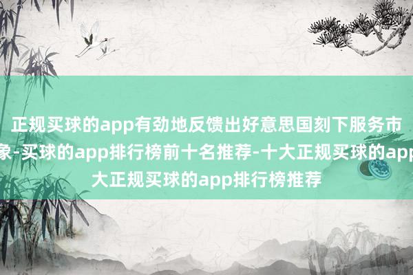 正规买球的app有劲地反馈出好意思国刻下服务市集的强势气象-买球的app排行榜前十名推荐-十大正规买球的app排行榜推荐