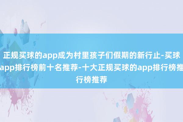 正规买球的app成为村里孩子们假期的新行止-买球的app排行榜前十名推荐-十大正规买球的app排行榜推荐