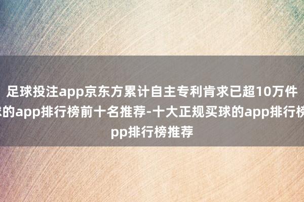 足球投注app京东方累计自主专利肯求已超10万件-买球的app排行榜前十名推荐-十大正规买球的app排行榜推荐