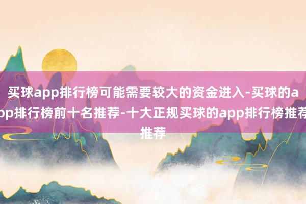 买球app排行榜可能需要较大的资金进入-买球的app排行榜前十名推荐-十大正规买球的app排行榜推荐