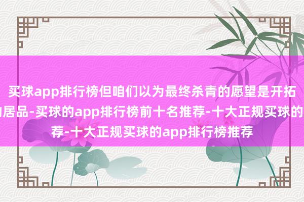 买球app排行榜但咱们以为最终杀青的愿望是开拓一些面向企业的居品-买球的app排行榜前十名推荐-十大正规买球的app排行榜推荐