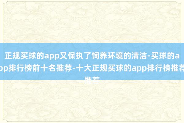 正规买球的app又保执了饲养环境的清洁-买球的app排行榜前十名推荐-十大正规买球的app排行榜推荐