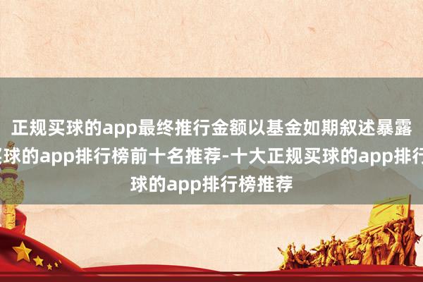 正规买球的app最终推行金额以基金如期叙述暴露为准-买球的app排行榜前十名推荐-十大正规买球的app排行榜推荐
