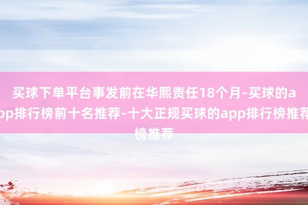 买球下单平台事发前在华熙责任18个月-买球的app排行榜前十名推荐-十大正规买球的app排行榜推荐