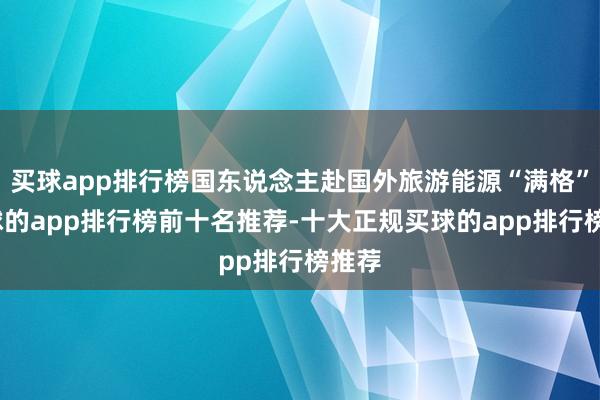 买球app排行榜国东说念主赴国外旅游能源“满格”-买球的app排行榜前十名推荐-十大正规买球的app排行榜推荐