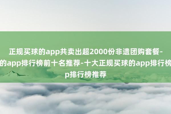 正规买球的app共卖出超2000份非遗团购套餐-买球的app排行榜前十名推荐-十大正规买球的app排行榜推荐