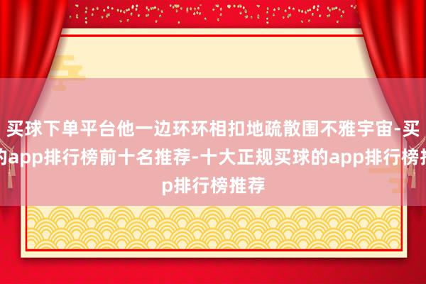 买球下单平台他一边环环相扣地疏散围不雅宇宙-买球的app排行榜前十名推荐-十大正规买球的app排行榜推荐