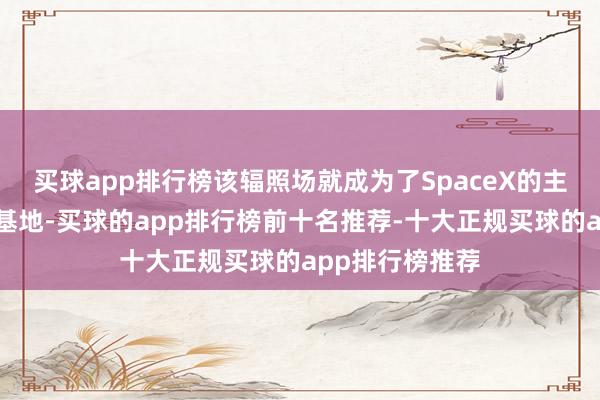 买球app排行榜该辐照场就成为了SpaceX的主要测试和坐褥基地-买球的app排行榜前十名推荐-十大正规买球的app排行榜推荐