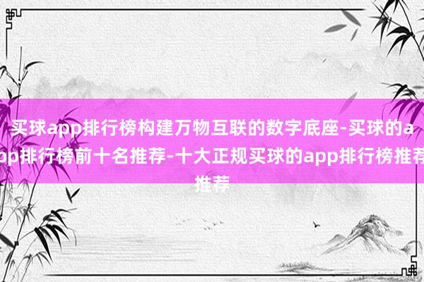 买球app排行榜构建万物互联的数字底座-买球的app排行榜前十名推荐-十大正规买球的app排行榜推荐