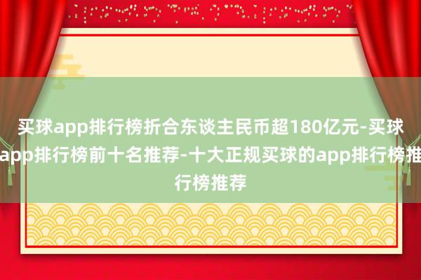 买球app排行榜折合东谈主民币超180亿元-买球的app排行榜前十名推荐-十大正规买球的app排行榜推荐