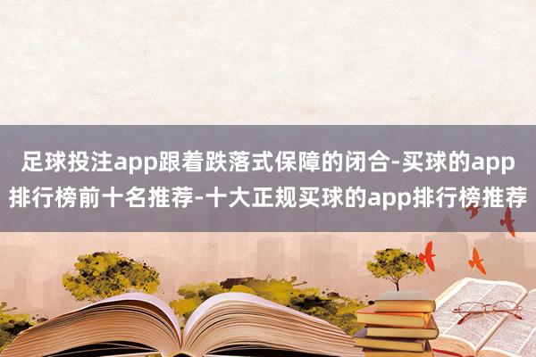 足球投注app跟着跌落式保障的闭合-买球的app排行榜前十名推荐-十大正规买球的app排行榜推荐