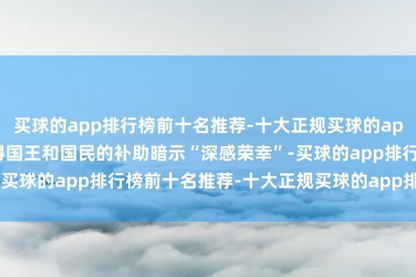 买球的app排行榜前十名推荐-十大正规买球的app排行榜推荐 赛塔对取得国王和国民的补助暗示“深感荣幸”-买球的app排行榜前十名推荐-十大正规买球的app排行榜推荐