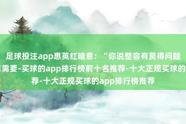 足球投注app惠英红暗意：“你说整容有莫得问题？我以为淌若有需要-买球的app排行榜前十名推荐-十大正规买球的app排行榜推荐