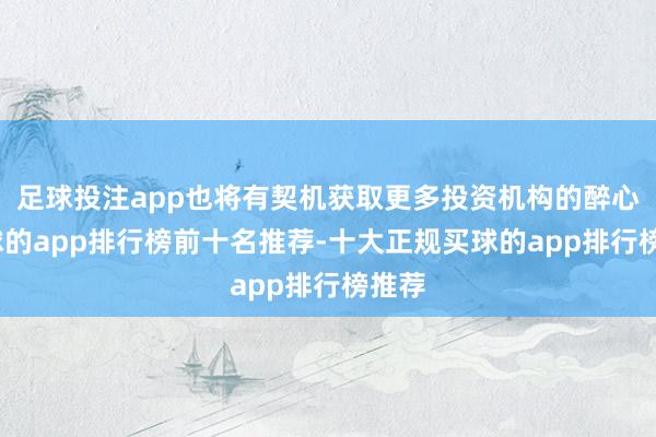 足球投注app也将有契机获取更多投资机构的醉心-买球的app排行榜前十名推荐-十大正规买球的app排行榜推荐