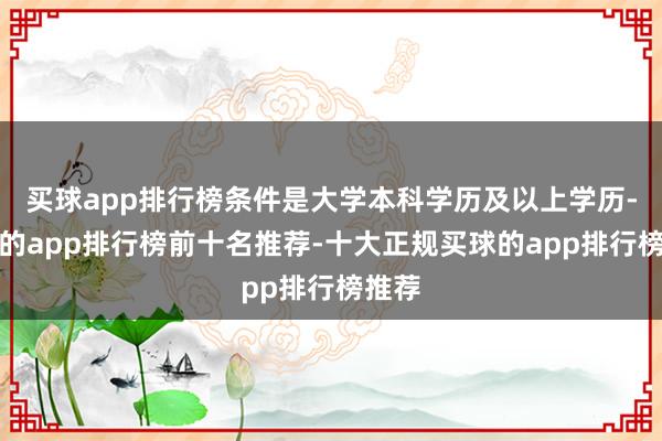 买球app排行榜条件是大学本科学历及以上学历-买球的app排行榜前十名推荐-十大正规买球的app排行榜推荐