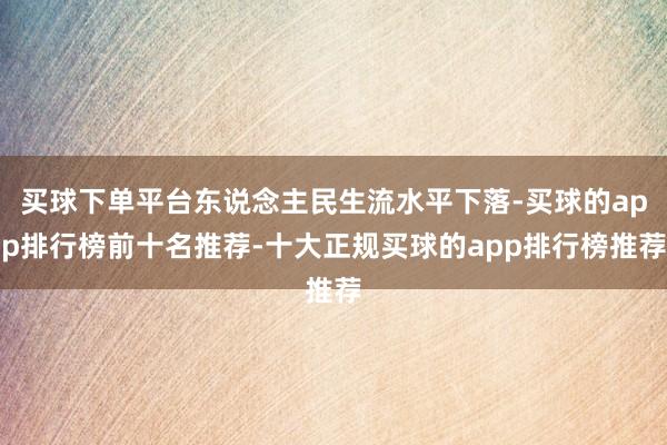 买球下单平台东说念主民生流水平下落-买球的app排行榜前十名推荐-十大正规买球的app排行榜推荐