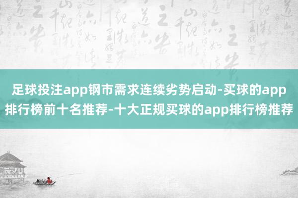 足球投注app钢市需求连续劣势启动-买球的app排行榜前十名推荐-十大正规买球的app排行榜推荐