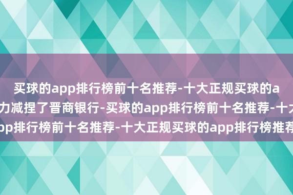 买球的app排行榜前十名推荐-十大正规买球的app排行榜推荐沁新动力减捏了晋商银行-买球的app排行榜前十名推荐-十大正规买球的app排行榜推荐
