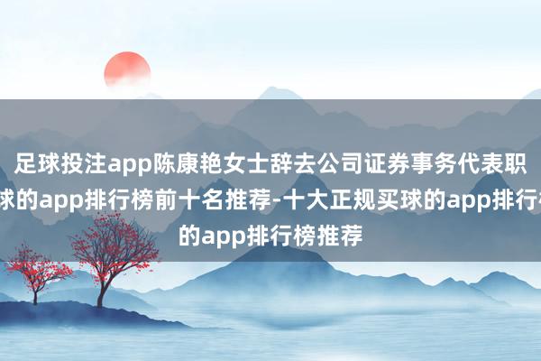 足球投注app陈康艳女士辞去公司证券事务代表职务-买球的app排行榜前十名推荐-十大正规买球的app排行榜推荐