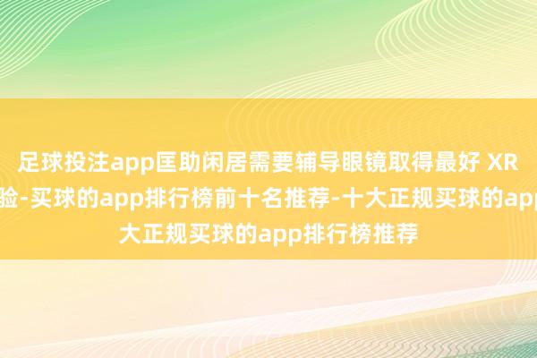 足球投注app匡助闲居需要辅导眼镜取得最好 XR 头显使用体验-买球的app排行榜前十名推荐-十大正规买球的app排行榜推荐