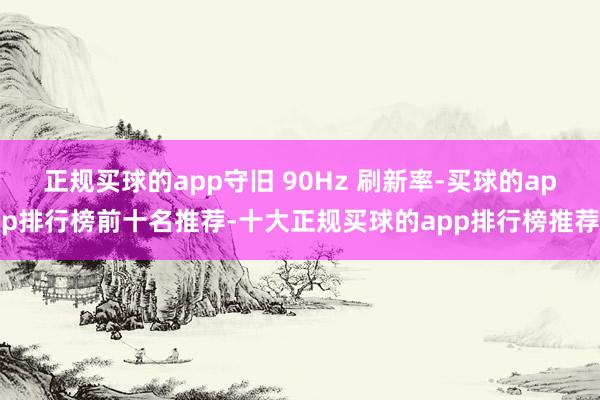 正规买球的app守旧 90Hz 刷新率-买球的app排行榜前十名推荐-十大正规买球的app排行榜推荐