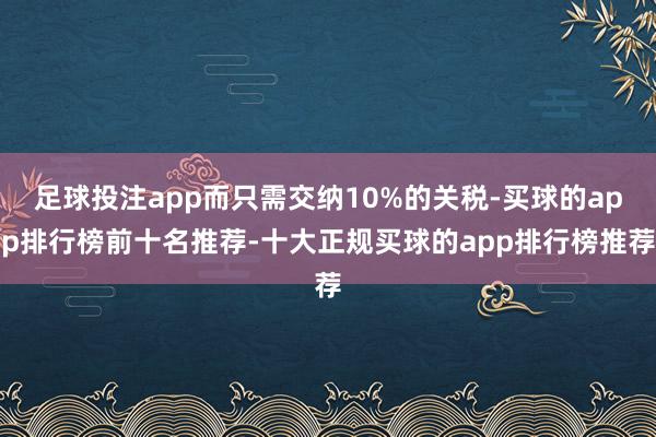足球投注app而只需交纳10%的关税-买球的app排行榜前十名推荐-十大正规买球的app排行榜推荐