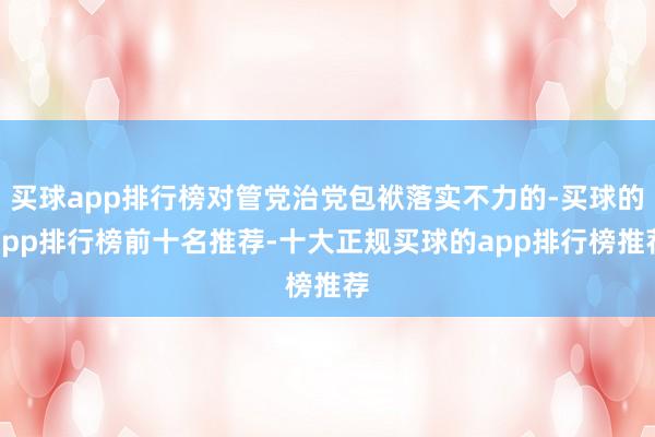 买球app排行榜对管党治党包袱落实不力的-买球的app排行榜前十名推荐-十大正规买球的app排行榜推荐