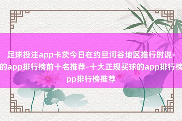 足球投注app卡茨今日在约旦河谷地区推行时说-买球的app排行榜前十名推荐-十大正规买球的app排行榜推荐