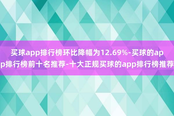 买球app排行榜环比降幅为12.69%-买球的app排行榜前十名推荐-十大正规买球的app排行榜推荐