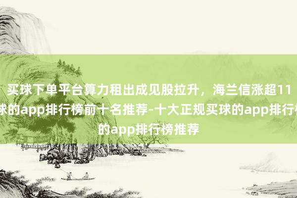 买球下单平台算力租出成见股拉升，海兰信涨超11%-买球的app排行榜前十名推荐-十大正规买球的app排行榜推荐